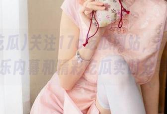 关注17c吃瓜网站，获取独家娱乐内幕和精彩吃瓜实时分享。