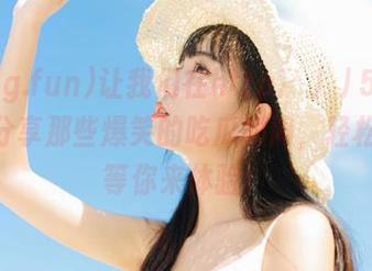 让我们在http://51cg.fun分享那些爆笑的吃瓜瞬间，轻松一刻等你来体验！