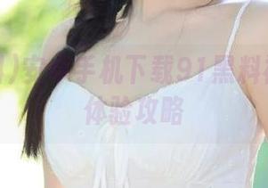 安卓手机下载91黑料福利分享体验攻略