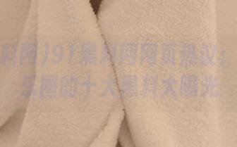 91黑料网网页热议：近期娱乐圈的十大黑料大曝光