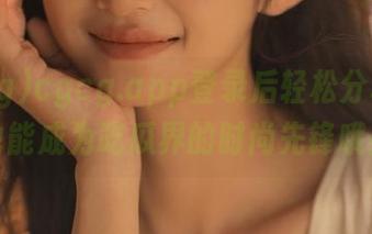 cgcg.app登录后轻松分享，你也能成为吃瓜界的时尚先锋哦！