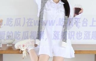 在www.吃瓜平台上，收藏你所爱的吃瓜视频，涨知识也涨趣味！