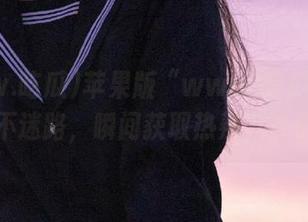 苹果版“www.吃瓜”来袭，永不迷路，瞬间获取热辣八卦信息！