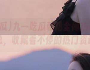 九一吃瓜朝阳全网热议事件汇总，收藏看不停的热门资讯