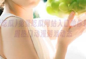 免费吃瓜网站入口助你轻松掌握热门动漫游戏动态