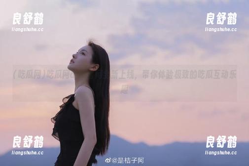 吃瓜网 吃瓜网app官网全新上线,带你体验极致的吃瓜互动乐趣