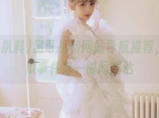 黑哥扒料网站导航推荐，热门瓜事件第一时间送达