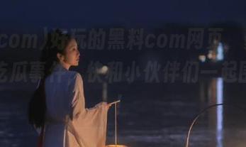 好玩的黑料com网页，聚集了精彩吃瓜事件，快和小伙伴们一起围观吧！