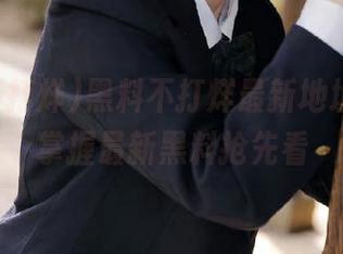 黑料不打烊最新地址分享，掌握最新黑料抢先看