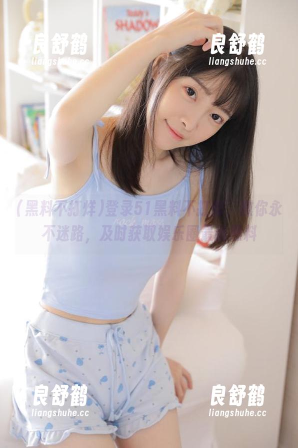 登录51黑料不打烊，教你永不迷路，及时获取娱乐圈最新黑料