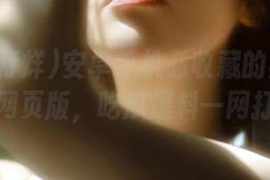 安卓手机必收藏的黑料不打烊网页版，吃瓜爆料一网打尽