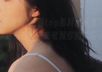 热版top黑料正能量导航，让吃瓜更有趣，快来收藏你的瓜田小秘密！