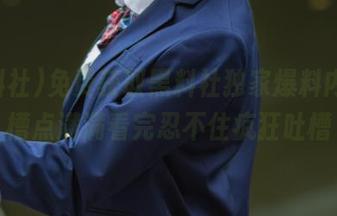 免费获取黑料社独家爆料内容，槽点满满看完忍不住疯狂吐槽