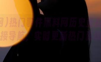 热门事件黑料网历史查找官方链接导航，实时更新热门资讯