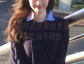 黑料网最新更新免费内容每日精彩吃瓜不间断