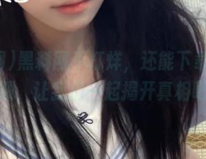 黑料网不打烊，还能下载超精彩视频，让我们一起揭开真相吧！